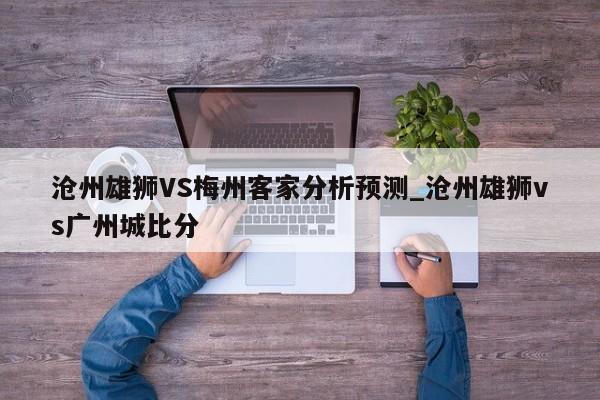 沧州雄狮VS梅州客家分析预测_沧州雄狮vs广州城比分