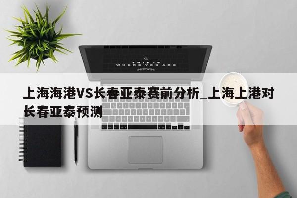 上海海港VS长春亚泰赛前分析_上海上港对长春亚泰预测