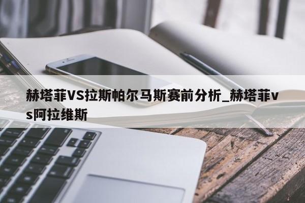 赫塔菲VS拉斯帕尔马斯赛前分析_赫塔菲vs阿拉维斯