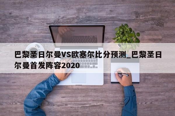 巴黎圣日尔曼VS欧塞尔比分预测_巴黎圣日尔曼首发阵容2020