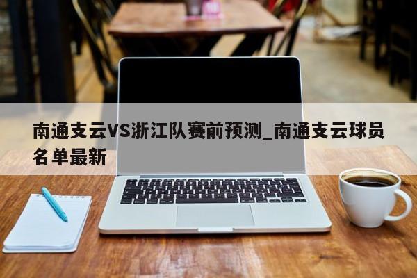 南通支云VS浙江队赛前预测_南通支云球员名单最新