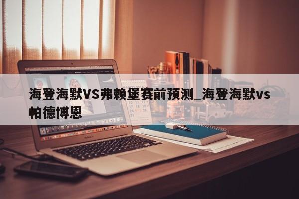 海登海默VS弗赖堡赛前预测_海登海默vs帕德博恩