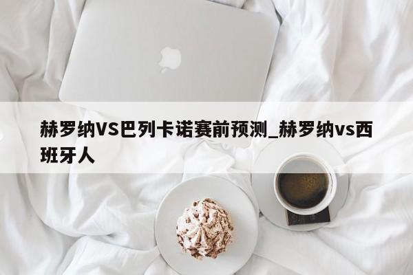 赫罗纳VS巴列卡诺赛前预测_赫罗纳vs西班牙人