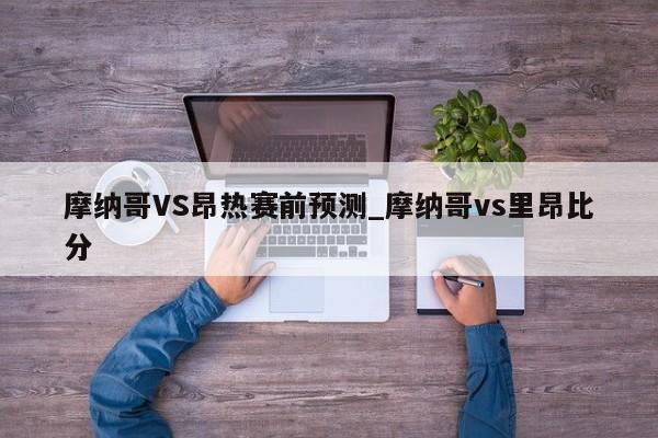 摩纳哥VS昂热赛前预测_摩纳哥vs里昂比分
