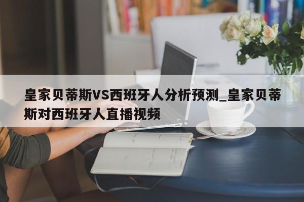 皇家贝蒂斯VS西班牙人分析预测_皇家贝蒂斯对西班牙人直播视频