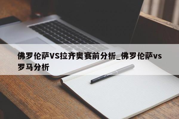 佛罗伦萨VS拉齐奥赛前分析_佛罗伦萨vs罗马分析