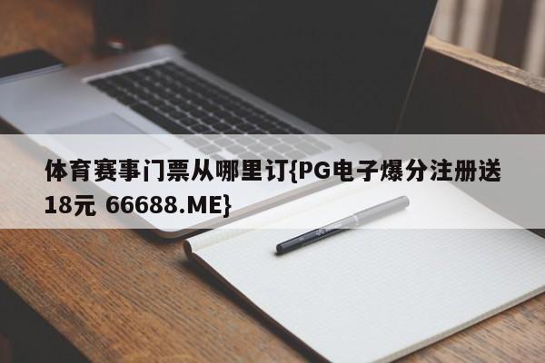 体育赛事门票从哪里订{PG电子爆分注册送18元 66688.ME}