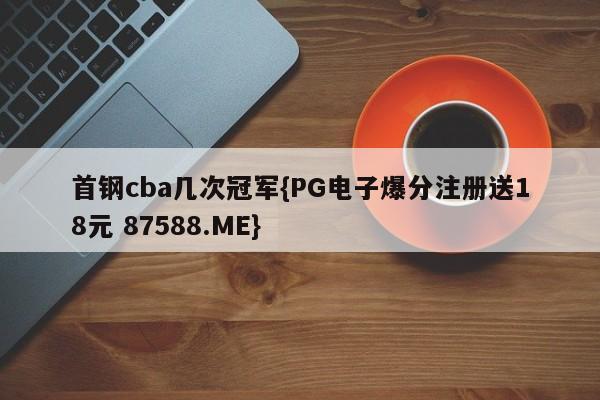 首钢cba几次冠军{PG电子爆分注册送18元 87588.ME}