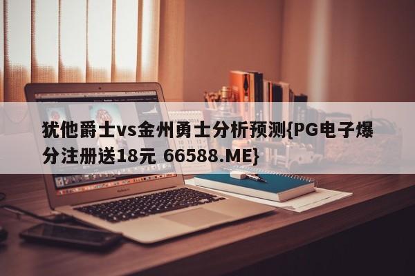 犹他爵士vs金州勇士分析预测{PG电子爆分注册送18元 66588.ME}