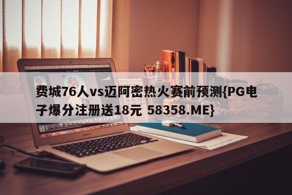 费城76人vs迈阿密热火赛前预测{PG电子爆分注册送18元 58358.ME}