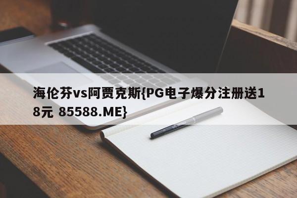 海伦芬vs阿贾克斯{PG电子爆分注册送18元 85588.ME}