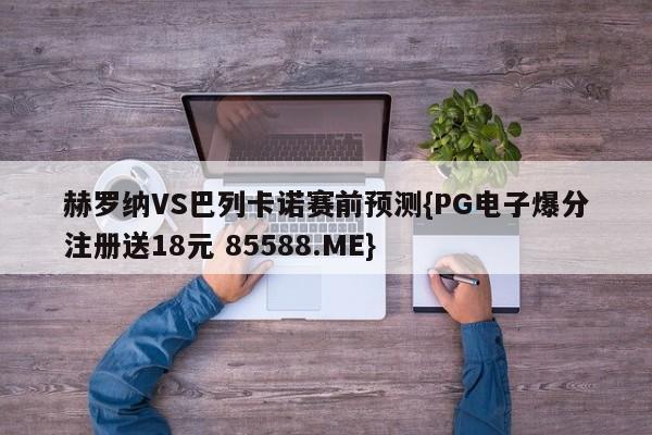 赫罗纳VS巴列卡诺赛前预测{PG电子爆分注册送18元 85588.ME}