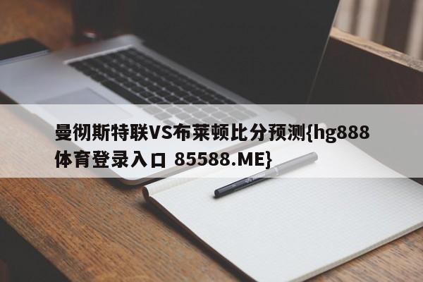 曼彻斯特联VS布莱顿比分预测{hg888体育登录入口 85588.ME}