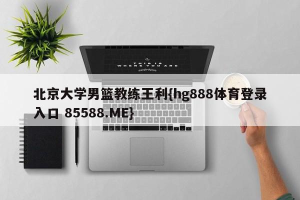 北京大学男篮教练王利{hg888体育登录入口 85588.ME}