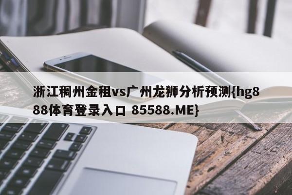 浙江稠州金租vs广州龙狮分析预测{hg888体育登录入口 85588.ME}