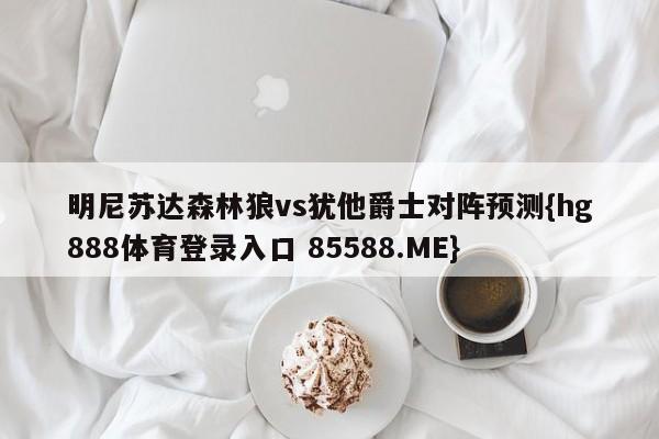 明尼苏达森林狼vs犹他爵士对阵预测{hg888体育登录入口 85588.ME}