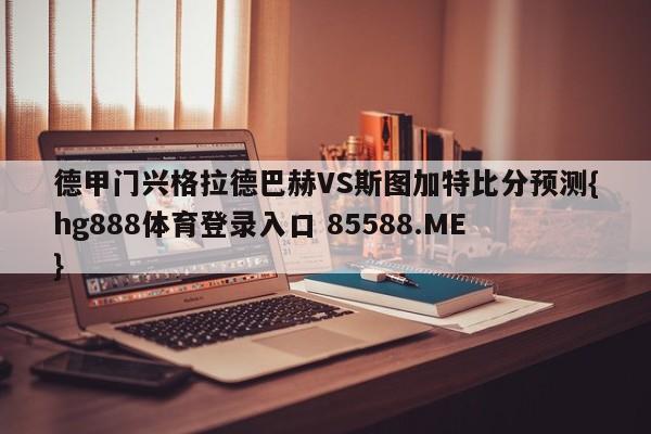 德甲门兴格拉德巴赫VS斯图加特比分预测{hg888体育登录入口 85588.ME}