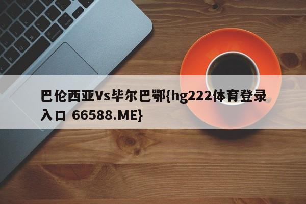 巴伦西亚Vs毕尔巴鄂{hg222体育登录入口 66588.ME}