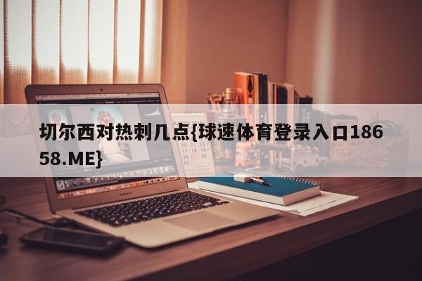 切尔西对热刺几点{球速体育登录入口18658.ME}