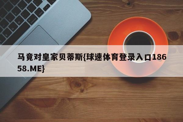 马竟对皇家贝蒂斯{球速体育登录入口18658.ME}