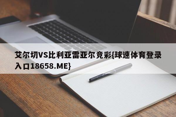 艾尔切VS比利亚雷亚尔竞彩{球速体育登录入口18658.ME}