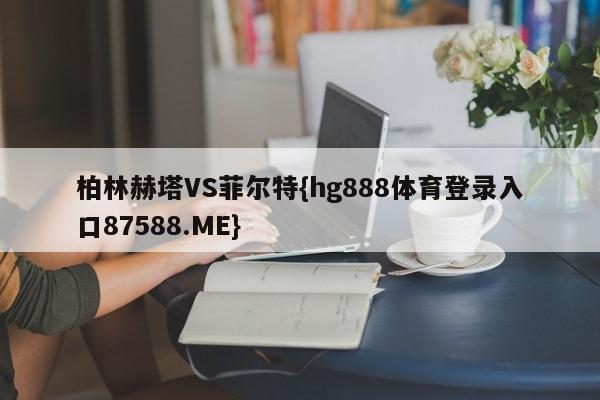 柏林赫塔VS菲尔特{hg888体育登录入口87588.ME}
