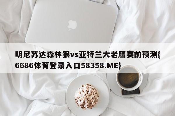 明尼苏达森林狼vs亚特兰大老鹰赛前预测{6686体育登录入口58358.ME}