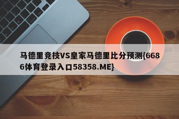 马德里竞技VS皇家马德里比分预测{6686体育登录入口58358.ME}