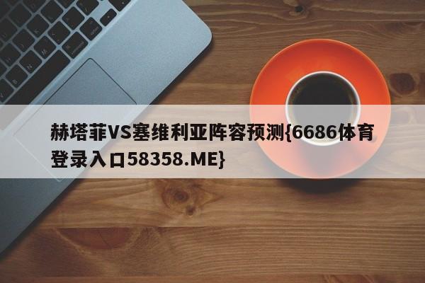 赫塔菲VS塞维利亚阵容预测{6686体育登录入口58358.ME}