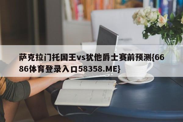 萨克拉门托国王vs犹他爵士赛前预测{6686体育登录入口58358.ME}