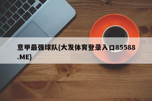 意甲最强球队{大发体育登录入口85588.ME}