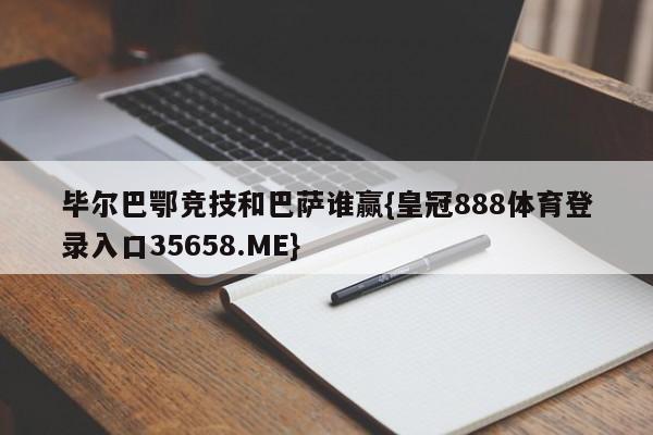 毕尔巴鄂竞技和巴萨谁赢{皇冠888体育登录入口35658.ME}