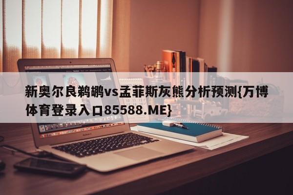 新奥尔良鹈鹕vs孟菲斯灰熊分析预测{万博体育登录入口85588.ME}