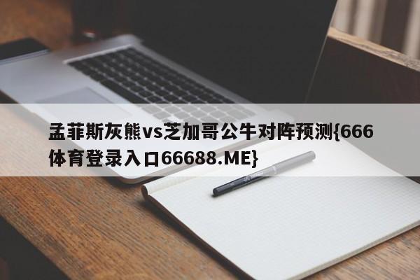 孟菲斯灰熊vs芝加哥公牛对阵预测{666体育登录入口66688.ME}