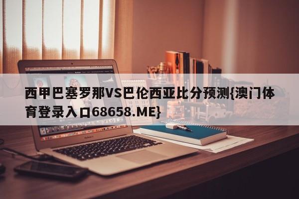 西甲巴塞罗那VS巴伦西亚比分预测{澳门体育登录入口68658.ME}