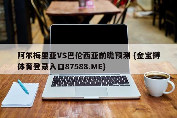 阿尔梅里亚VS巴伦西亚前瞻预测 {金宝搏体育登录入口87588.ME}