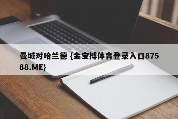 曼城对哈兰德 {金宝搏体育登录入口87588.ME}