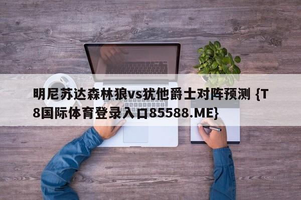 明尼苏达森林狼vs犹他爵士对阵预测 {T8国际体育登录入口85588.ME}