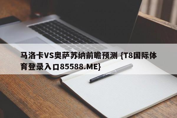 马洛卡VS奥萨苏纳前瞻预测 {T8国际体育登录入口85588.ME}