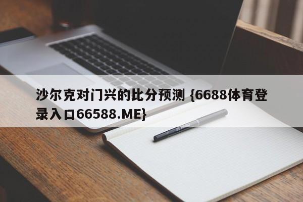 沙尔克对门兴的比分预测 {6688体育登录入口66588.ME}