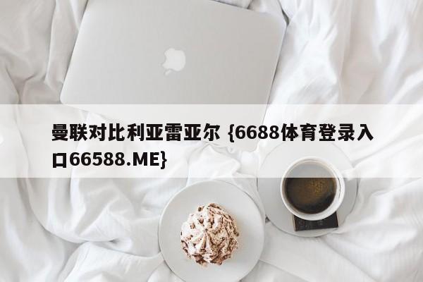 曼联对比利亚雷亚尔 {6688体育登录入口66588.ME}