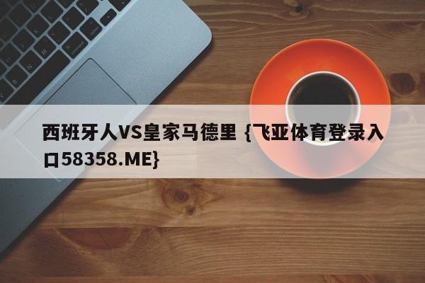 西班牙人VS皇家马德里 {飞亚体育登录入口58358.ME}