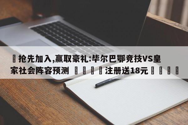 ✅抢先加入,赢取豪礼:毕尔巴鄂竞技VS皇家社会阵容预测 🏆注册送18元🎁