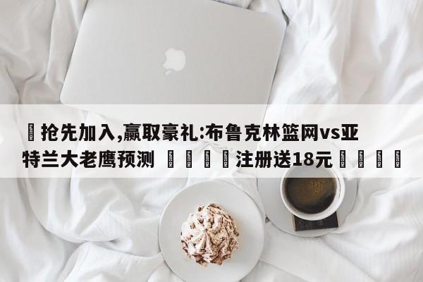 ✅抢先加入,赢取豪礼:布鲁克林篮网vs亚特兰大老鹰预测 🏆注册送18元🎁
