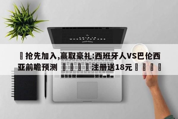 ✅抢先加入,赢取豪礼:西班牙人VS巴伦西亚前瞻预测 🏆注册送18元🎁