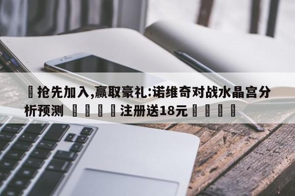 ✅抢先加入,赢取豪礼:诺维奇对战水晶宫分析预测 🏆注册送18元🎁