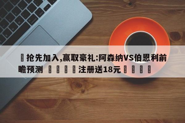 ✅抢先加入,赢取豪礼:阿森纳VS伯恩利前瞻预测 🏆注册送18元🎁