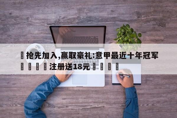 ✅抢先加入,赢取豪礼:意甲最近十年冠军 🏆注册送18元🎁
