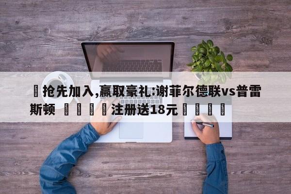 ✅抢先加入,赢取豪礼:谢菲尔德联vs普雷斯顿 🏆注册送18元🎁