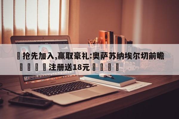 ✅抢先加入,赢取豪礼:奥萨苏纳埃尔切前瞻 🏆注册送18元🎁